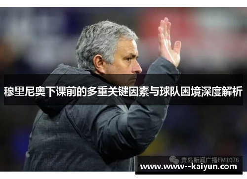 穆里尼奥下课前的多重关键因素与球队困境深度解析