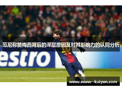 范尼称赞梅西背后的深层原因及对其影响力的认同分析