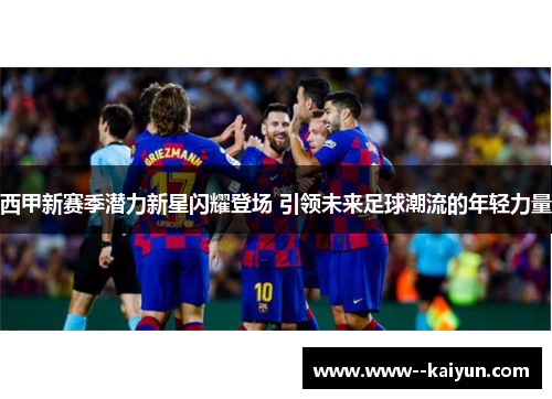 西甲新赛季潜力新星闪耀登场 引领未来足球潮流的年轻力量