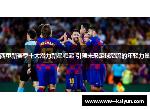 西甲新赛季十大潜力新星崛起 引领未来足球潮流的年轻力量