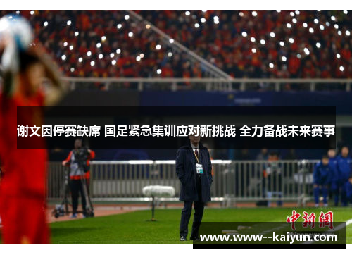 谢文因停赛缺席 国足紧急集训应对新挑战 全力备战未来赛事