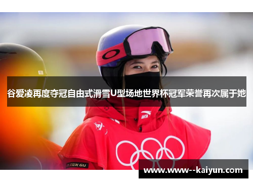 谷爱凌再度夺冠自由式滑雪U型场地世界杯冠军荣誉再次属于她