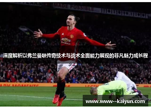 深度解析以弗兰曼联传奇技术与战术全面能力展现的非凡魅力成长程 深度解析以弗兰曼联传奇技术与战术全面能力展现的非凡魅力成长程