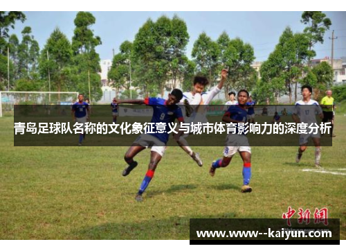 青岛足球队名称的文化象征意义与城市体育影响力的深度分析 青岛足球队名称的文化象征意义与城市体育影响力的深度分析