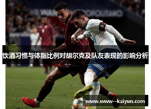 饮酒习惯与体脂比例对胡尔克及队友表现的影响分析 饮酒习惯与体脂比例对胡尔克及队友表现的影响分析