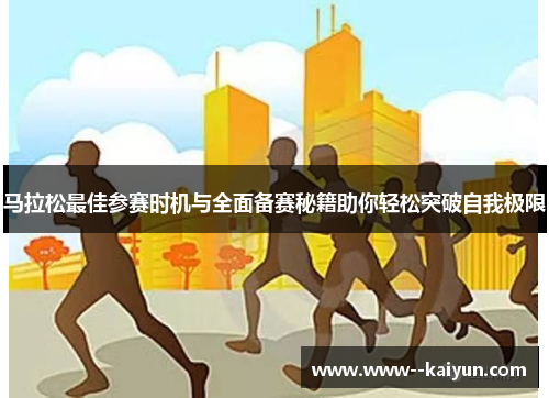 马拉松最佳参赛时机与全面备赛秘籍助你轻松突破自我极限