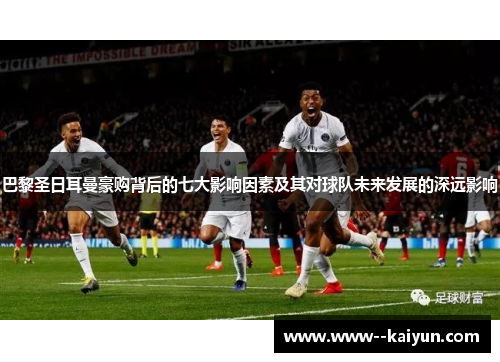 巴黎圣日耳曼豪购背后的七大影响因素及其对球队未来发展的深远影响