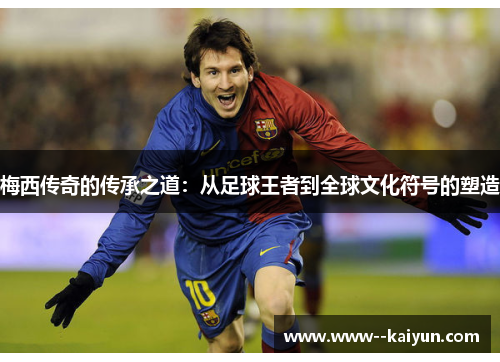 梅西传奇的传承之道:从足球王者到全球文化符号的塑造 梅西传奇的传承之道:从足球王者到全球文化符号的塑造