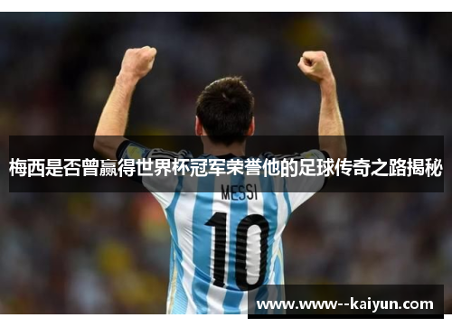 梅西是否曾赢得世界杯冠军荣誉他的足球传奇之路揭秘 梅西是否曾赢得世界杯冠军荣誉他的足球传奇之路揭秘