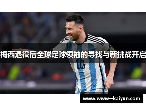 梅西退役后全球足球领袖的寻找与新挑战开启 梅西退役后全球足球领袖的寻找与新挑战开启