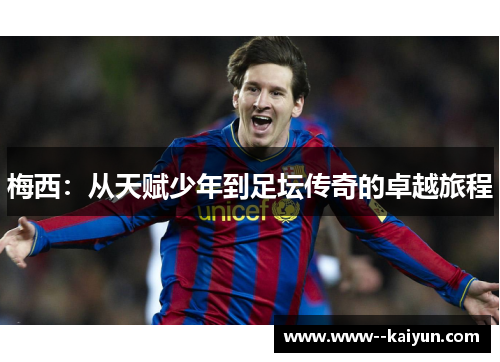 梅西:从天赋少年到足坛传奇的卓越旅程 梅西:从天赋少年到足坛传奇的卓越旅程