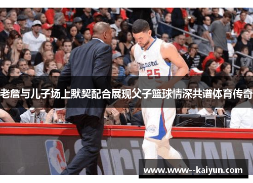 老詹与儿子场上默契配合展现父子篮球情深共谱体育传奇