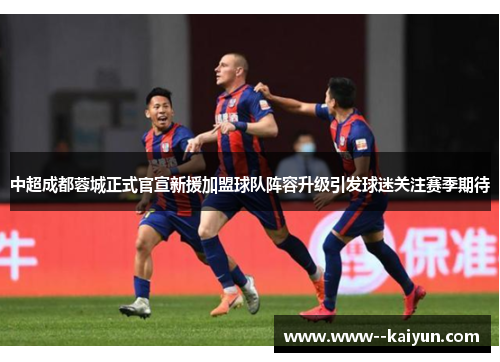 中超成都蓉城正式官宣新援加盟球队阵容升级引发球迷关注赛季期待