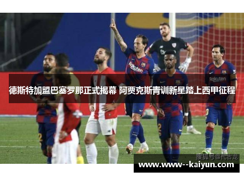 德斯特加盟巴塞罗那正式揭幕 阿贾克斯青训新星踏上西甲征程