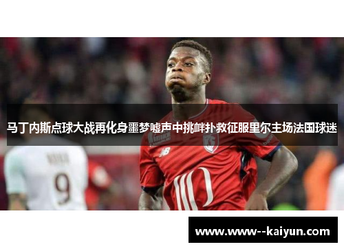 马丁内斯点球大战再化身噩梦嘘声中挑衅扑救征服里尔主场法国球迷