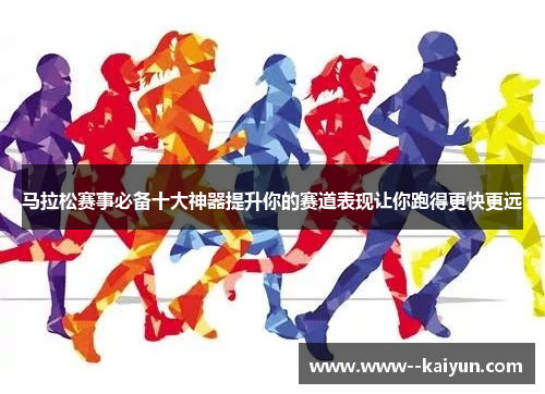 马拉松赛事必备十大神器提升你的赛道表现让你跑得更快更远