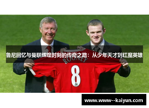 鲁尼回忆与曼联辉煌时刻的传奇之路：从少年天才到红魔英雄